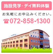 施設見学・デイ無料体験 お気軽にお申込みください。 072-858-1300